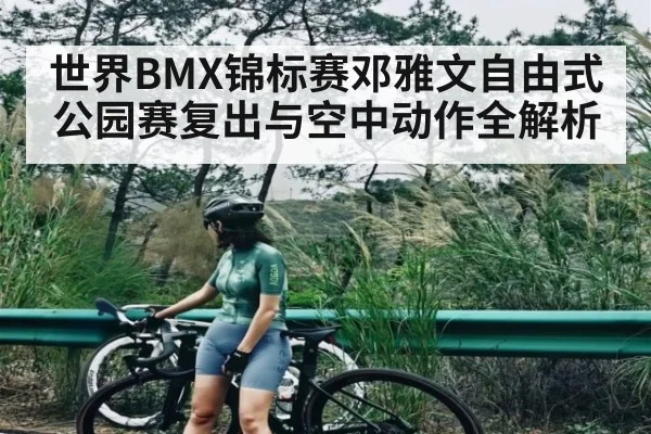 世界BMX锦标赛邓雅文自由式公园赛复出与空中动作全解析 - HTH.com