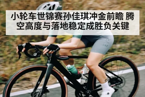小轮车世锦赛孙佳琪冲金前瞻 腾空高度与落地稳定成胜负关键 - HTH.com