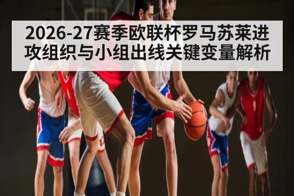 2026-27赛季欧联杯罗马苏莱进攻组织与小组出线关键变量解析