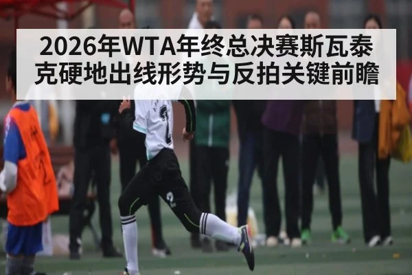 2026年WTA年终总决赛斯瓦泰克硬地出线形势与反拍关键前瞻 - HTH.com