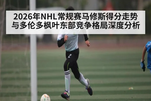 2026年NHL常规赛马修斯得分走势与多伦多枫叶东部竞争格局深度分析 - HTH.com