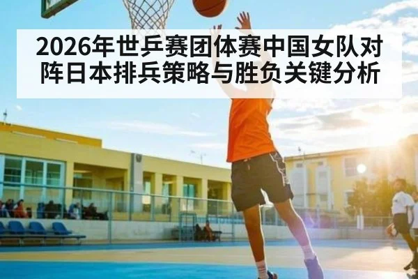 2026年世乒赛团体赛中国女队对阵日本排兵策略与胜负关键分析 - HTH.com