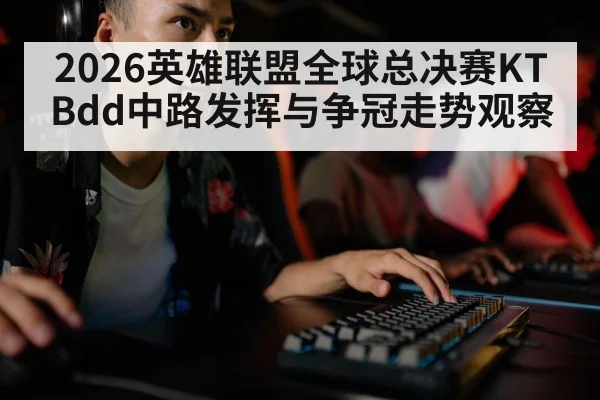 2026英雄联盟全球总决赛KT Bdd中路发挥与争冠走势观察 - HTH.com