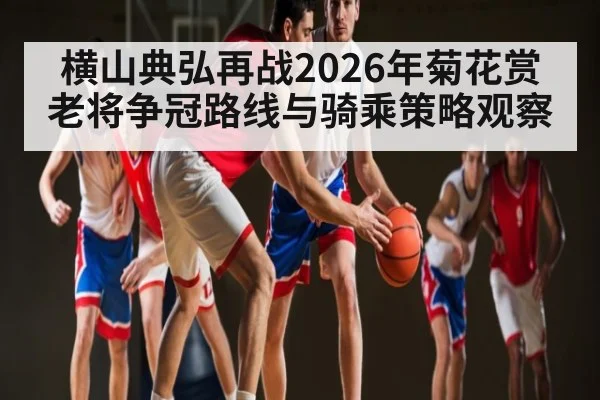 横山典弘再战2026年菊花赏老将争冠路线与骑乘策略观察 - HTH.com