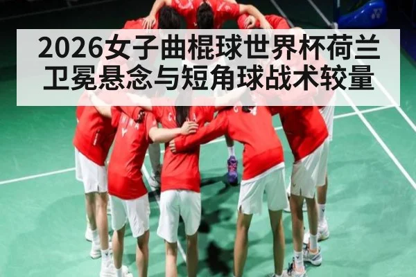 2026女子曲棍球世界杯荷兰卫冕悬念与短角球战术较量 - HTH.com