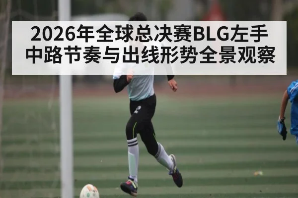 2026年全球总决赛BLG左手中路节奏与出线形势全景观察 - HTH.com